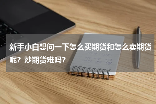 新手小白想问一下怎么买期货和怎么卖期货呢？炒期货难吗？