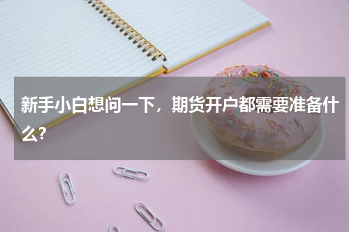 新手小白想问一下，期货开户都需要准备什么？