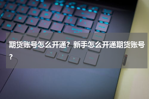 期货账号怎么开通？新手怎么开通期货账号？