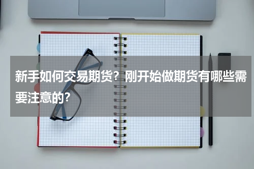 新手如何交易期货？刚开始做期货有哪些需要注意的？