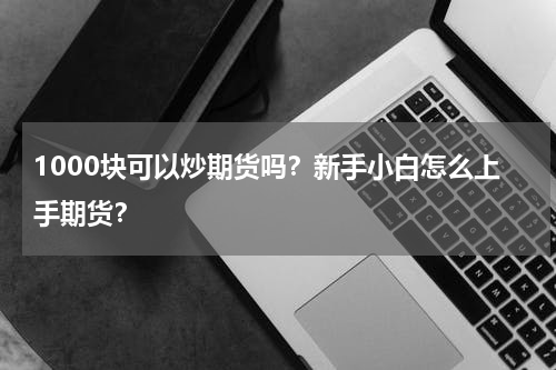 1000块可以炒期货吗？新手小白怎么上手期货？