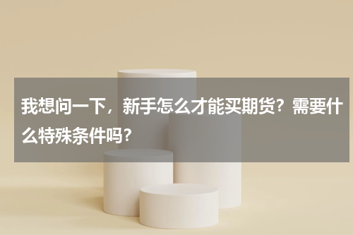 我想问一下，新手怎么才能买期货？需要什么特殊条件吗？