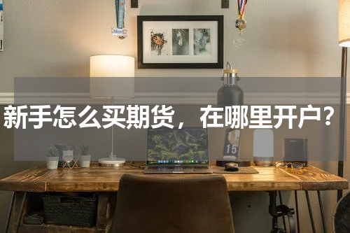 新手怎么买期货，在哪里开户？