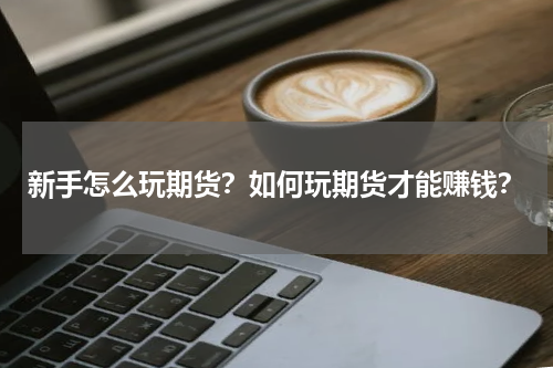 新手怎么玩期货？如何玩期货才能赚钱？