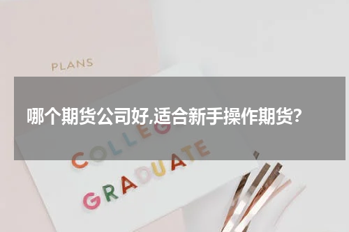哪个期货公司好,适合新手操作期货？