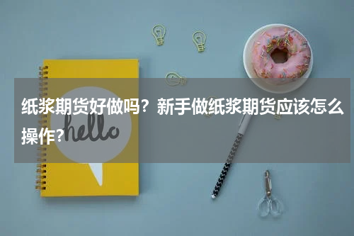 纸浆期货好做吗？新手做纸浆期货应该怎么操作？