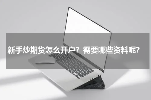 新手炒期货怎么开户？需要哪些资料呢？