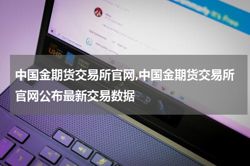 中国金期货交易所官网,中国金期货交易所官网公布最新交易数据