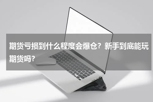 期货亏损到什么程度会爆仓？新手到底能玩期货吗？