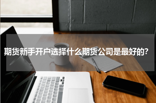期货新手开户选择什么期货公司是最好的？