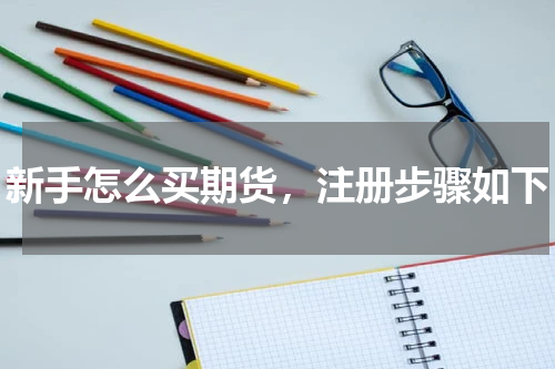 新手怎么买期货，注册步骤如下