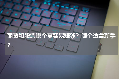 期货和股票哪个更容易赚钱？哪个适合新手？