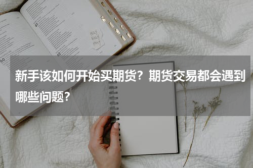 新手该如何开始买期货？期货交易都会遇到哪些问题？
