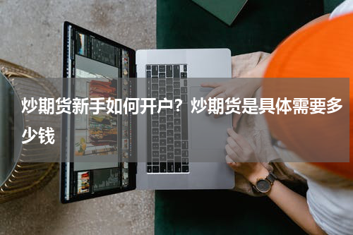 炒期货新手如何开户？炒期货是具体需要多少钱
