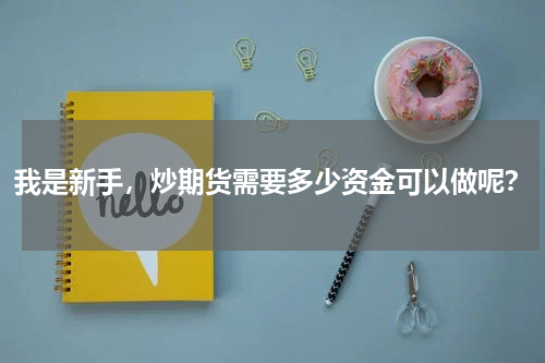 我是新手，炒期货需要多少资金可以做呢？