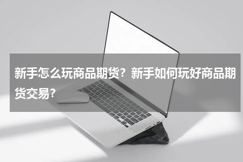 新手怎么玩商品期货？新手如何玩好商品期货交易？