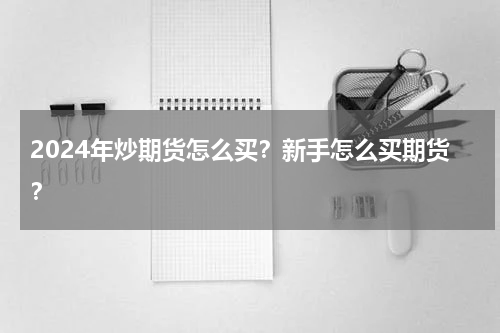 2024年炒期货怎么买？新手怎么买期货？