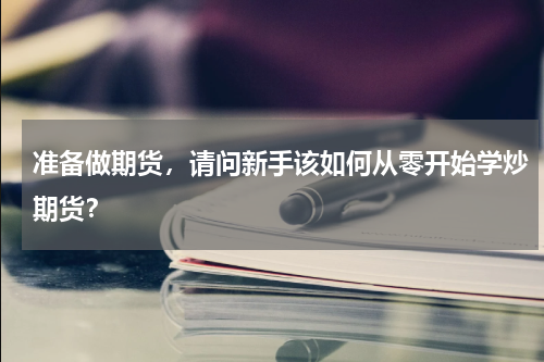 准备做期货，请问新手该如何从零开始学炒期货？