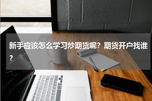 新手应该怎么学习炒期货呢？期货开户找谁？