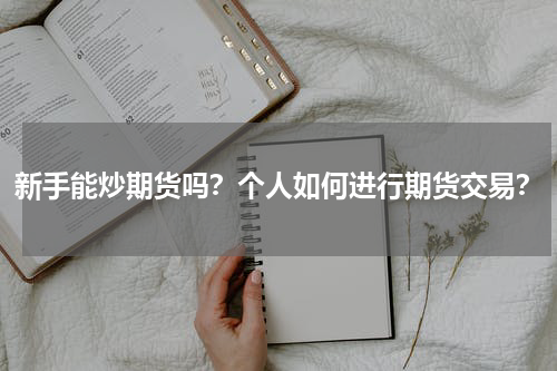 新手能炒期货吗？个人如何进行期货交易？
