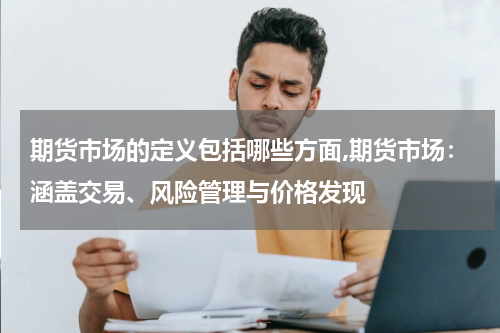 期货市场的定义包括哪些方面,期货市场：涵盖交易、风险管理与价格发现