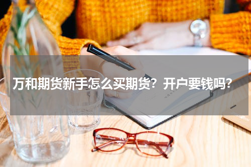 万和期货新手怎么买期货？开户要钱吗？