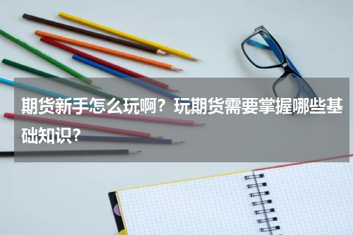 期货新手怎么玩啊？玩期货需要掌握哪些基础知识？