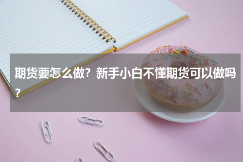 期货要怎么做？新手小白不懂期货可以做吗？