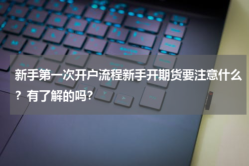 新手第一次开户流程新手开期货要注意什么？有了解的吗？