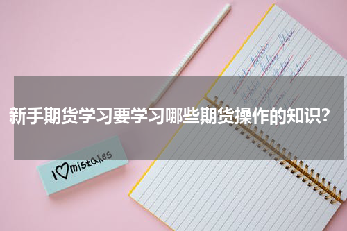 新手期货学习要学习哪些期货操作的知识？