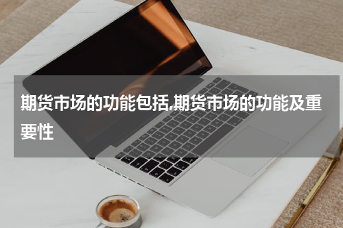 期货市场的功能包括,期货市场的功能及重要性