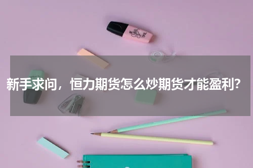 新手求问，恒力期货怎么炒期货才能盈利？