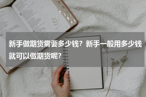 新手做期货需要多少钱？新手一般用多少钱就可以做期货呢？
