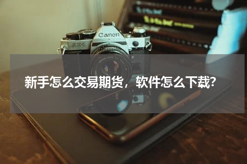 新手怎么交易期货，软件怎么下载？