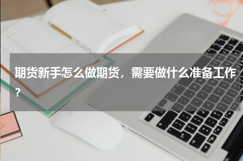 期货新手怎么做期货，需要做什么准备工作？