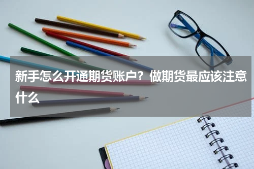 新手怎么开通期货账户？做期货最应该注意什么