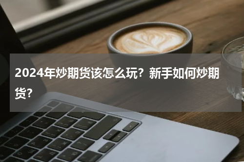 2024年炒期货该怎么玩？新手如何炒期货？