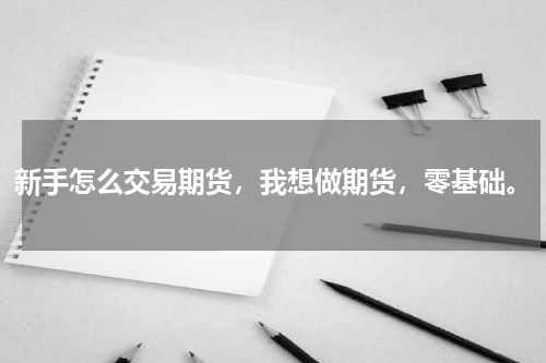 新手怎么交易期货，我想做期货，零基础。