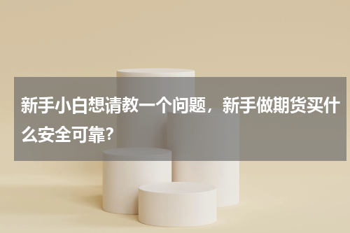 新手小白想请教一个问题，新手做期货买什么安全可靠？