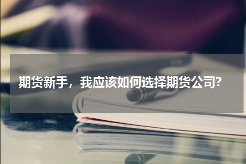 期货新手，我应该如何选择期货公司？
