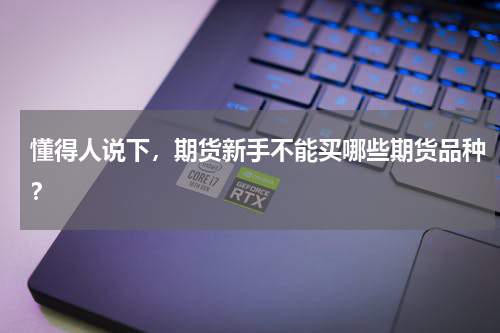 懂得人说下，期货新手不能买哪些期货品种？